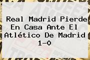 <b>Real Madrid</b> Pierde En Casa Ante El <b>Atlético De Madrid</b> 1-0