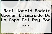 Real Madrid Podría Quedar Eliminado De La <b>Copa Del Rey</b> Por <b>...</b>