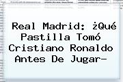 <b>Real Madrid</b>: ¿Qué Pastilla Tomó Cristiano Ronaldo Antes De Jugar?