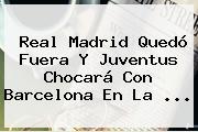 <b>Real Madrid</b> Quedó Fuera Y <b>Juventus</b> Chocará Con Barcelona En La <b>...</b>