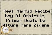 <b>Real Madrid</b> Recibe <b>hoy</b> Al Athletic, Primer Duelo De Altura Para Zidane