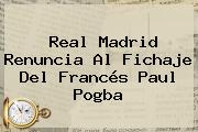Real Madrid Renuncia Al Fichaje Del Francés Paul <b>Pogba</b>