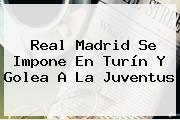 Ver real madrid se impone en turin y golea a la juventus <b>Real Madrid</b> Se Impone En Turín Y Golea A La Juventus