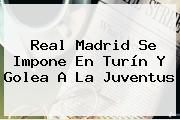 <b>Real Madrid</b> Se Impone En Turín Y Golea A La Juventus