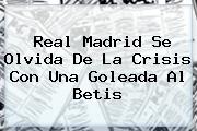 <b>Real Madrid</b> Se Olvida De La Crisis Con Una Goleada Al Betis