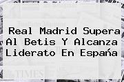 <b>Real Madrid</b> Supera Al Betis Y Alcanza Liderato En España