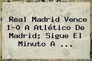 <b>Real Madrid</b> Vence 1-0 A Atlético De Madrid: Sigue El Minuto A <b>...</b>
