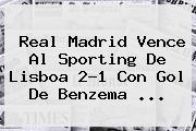 <b>Real Madrid</b> Vence Al Sporting De Lisboa 2-1 Con Gol De Benzema ...