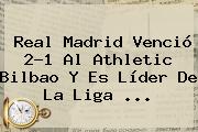 <b>Real Madrid</b> Venció 2-1 Al Athletic Bilbao Y Es Líder De La Liga ...