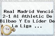 <b>Real Madrid</b> Venció 2-1 Al Athletic De Bilbao Y Es Líder De La Liga <b>...</b>