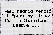 <b>Real Madrid</b> Venció 2-1 Sporting Lisboa Por La Champions League ...