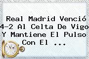 <b>Real Madrid</b> Venció 4-2 Al Celta De Vigo Y Mantiene El Pulso Con El <b>...</b>