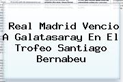 <b>Real Madrid</b> Vencio A Galatasaray En El Trofeo Santiago Bernabeu