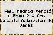 <b>Real Madrid</b> Venció A Roma 2-0 Con Notable Actuación De James