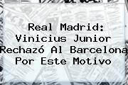 Real Madrid: <b>Vinicius Junior</b> Rechazó Al Barcelona Por Este Motivo