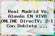 <b>Real Madrid</b> Vs. Alavés EN VIVO ONLINE DirecTV: 2-1 Con Doblete ...