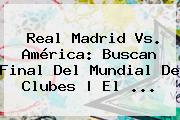 Real Madrid Vs. América: Buscan Final Del Mundial De Clubes | El ...