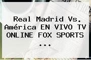 Real Madrid Vs. América EN VIVO TV ONLINE <b>FOX SPORTS</b> ...