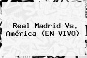 <b>Real Madrid Vs. América</b> (EN VIVO)