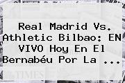 <b>Real Madrid</b> Vs. <b>Athletic Bilbao</b>: EN VIVO Hoy En El Bernabéu Por La ...