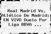 <b>Real Madrid Vs</b>. <b>Atlético De Madrid</b>: EN VIVO Duelo Por Liga BBVA <b>...</b>