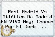 <b>Real Madrid Vs</b>. <b>Atlético De Madrid</b> EN VIVO Hoy: Chocan Por El Derbi ...