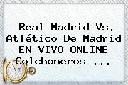 <b>Real Madrid</b> Vs. Atlético De Madrid EN VIVO ONLINE Colchoneros <b>...</b>
