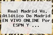 Ver real madrid vs atletico de madrid en vivo online por espn y <b>Real Madrid</b> Vs. Atlético De Madrid EN VIVO ONLINE Por ESPN Y ...