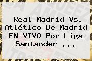 <b>Real Madrid Vs</b>. <b>Atlético De Madrid</b> EN VIVO Por Liga Santander ...