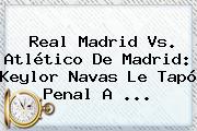 <b>Real Madrid Vs</b>. <b>Atlético</b> De Madrid: Keylor Navas Le Tapó Penal A <b>...</b>