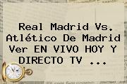 <b>Real Madrid</b> Vs. Atlético De Madrid Ver EN VIVO <b>HOY</b> Y DIRECTO TV ...