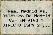 <b>Real Madrid</b> Vs. Atlético De Madrid Ver EN VIVO Y DIRECTO ESPN 2 ...