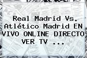 <b>Real Madrid</b> Vs. Atlético Madrid EN VIVO ONLINE DIRECTO VER TV ...