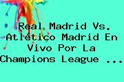 Real Madrid Vs. Atlético Madrid En Vivo Por La <b>Champions League</b> <b>...</b>