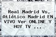 <b>Real Madrid</b> Vs. Atlético Madrid EN VIVO Ver ONLINE Y HOY TV ...
