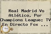 Ver real madrid vs atletico por champions league tv en directo fox Real Madrid Vs Atlético, Por Champions League: TV En Directo <b>Fox</b> ...