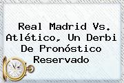 <b>Real Madrid Vs</b>. <b>Atlético</b>, Un Derbi De Pronóstico Reservado
