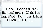 <b>Real Madrid Vs</b>. <b>Barcelona</b>: Clásico Español Por La Liga BBVA | El <b>...</b>