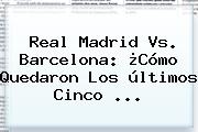 <b>Real Madrid Vs</b>. <b>Barcelona</b>: ¿Cómo Quedaron Los últimos Cinco ...