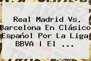 <b>Real Madrid Vs</b>. <b>Barcelona</b> En Clásico Español Por La Liga BBVA | El <b>...</b>