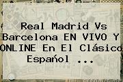 <b>Real Madrid Vs Barcelona</b> EN VIVO Y ONLINE En El Clásico Español <b>...</b>