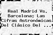 Real Madrid Vs. <b>Barcelona</b>: Las Cifras Astronómicas Del Clásico Del ...
