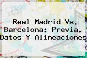 <b>Real Madrid Vs</b>. <b>Barcelona</b>: Previa, Datos Y Alineaciones