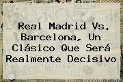 <b>Real Madrid Vs</b>. <b>Barcelona</b>, Un Clásico Que Será Realmente Decisivo