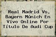 <b>Real Madrid</b> Vs. Bayern Múnich En Vivo Online Por Título De Audi Cup