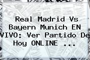 <b>Real Madrid Vs Bayern Munich</b> EN VIVO: Ver Partido De Hoy ONLINE ...