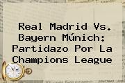 <b>Real Madrid Vs</b>. <b>Bayern Múnich</b>: Partidazo Por La Champions League