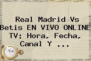 <b>Real Madrid</b> Vs Betis EN VIVO ONLINE TV: Hora, Fecha, Canal Y ...