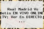<b>Real Madrid</b> Vs Betis EN VIVO ONLINE TV: Ver En DIRECTO ...