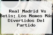<b>Real Madrid Vs Betis</b>: Los Memes Más Divertidos Del Partido